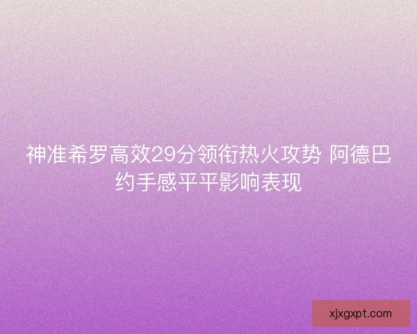 神准希罗高效29分领衔热火攻势 阿德巴约手感平平影响表现