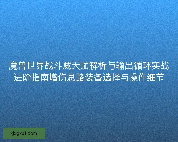 魔兽世界战斗贼天赋解析与输出循环实战进阶指南增伤思路装备选择与操作细节