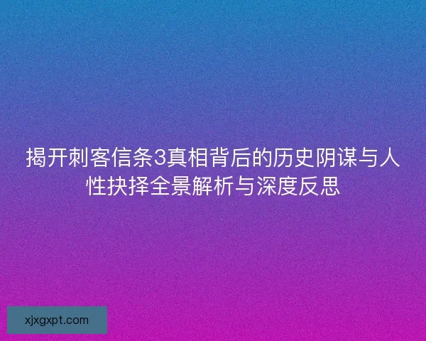 揭开刺客信条3真相背后的历史阴谋与人性抉择全景解析与深度反思