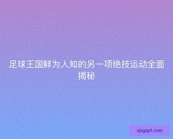 足球王国鲜为人知的另一项绝技运动全面揭秘