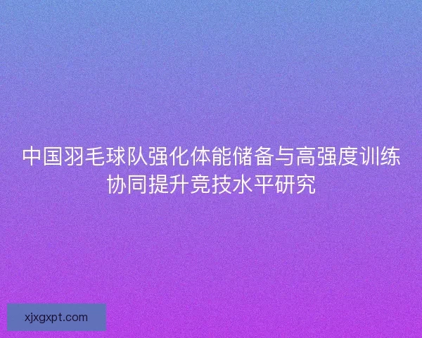 中国羽毛球队强化体能储备与高强度训练协同提升竞技水平研究